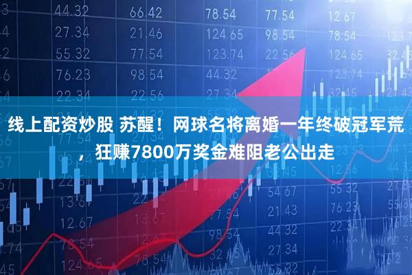 线上配资炒股 苏醒！网球名将离婚一年终破冠军荒，狂赚7800万奖金难阻老公出走