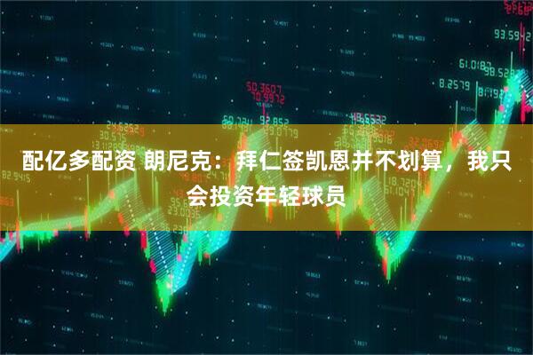 配亿多配资 朗尼克：拜仁签凯恩并不划算，我只会投资年轻球员