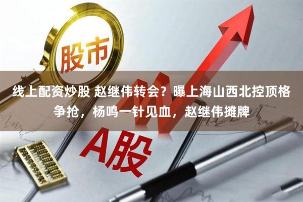 线上配资炒股 赵继伟转会？曝上海山西北控顶格争抢，杨鸣一针见血，赵继伟摊牌