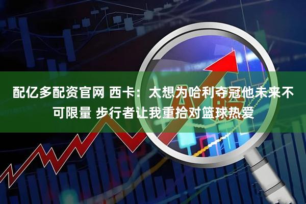 配亿多配资官网 西卡：太想为哈利夺冠他未来不可限量 步行者让我重拾对篮球热爱