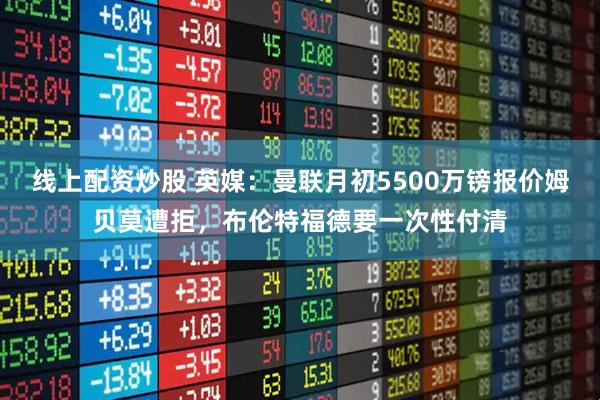 线上配资炒股 英媒：曼联月初5500万镑报价姆贝莫遭拒，布伦特福德要一次性付清