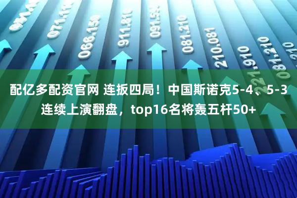 配亿多配资官网 连扳四局！中国斯诺克5-4、5-3连续上演翻盘，top16名将轰五杆50+