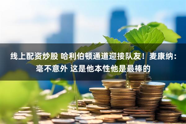 线上配资炒股 哈利伯顿通道迎接队友！麦康纳：毫不意外 这是他本性他是最棒的