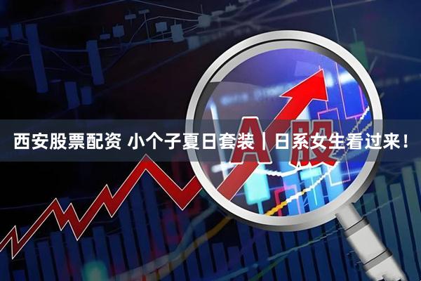 西安股票配资 小个子夏日套装｜日系女生看过来！