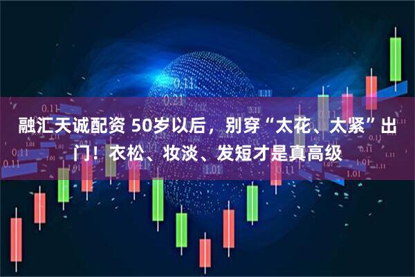 融汇天诚配资 50岁以后，别穿“太花、太紧”出门！衣松、妆淡、发短才是真高级