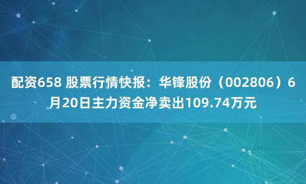 配资658 股票行情快报：华锋股份（002806）6月20日主力资金净卖出109.74万元