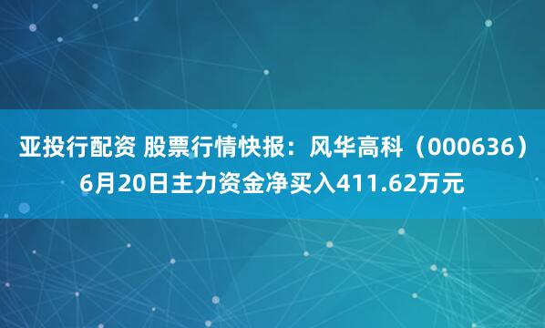 亚投行配资 股票行情快报：风华高科（000636）6月20日主力资金净买入411.62万元