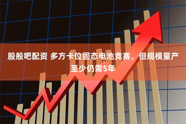 股般吧配资 多方卡位固态电池竞赛，但规模量产至少仍需5年