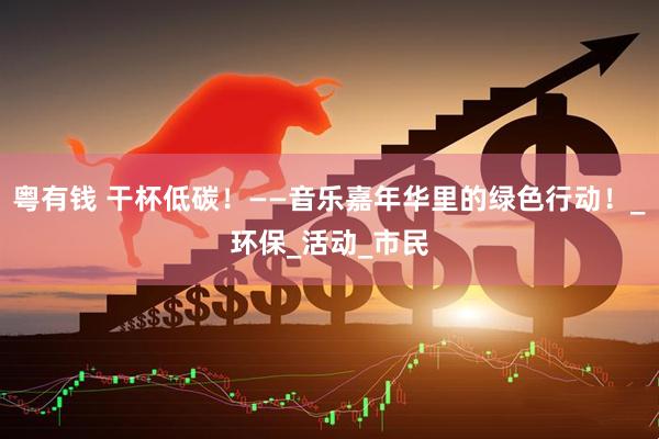 粤有钱 干杯低碳！——音乐嘉年华里的绿色行动！_环保_活动_市民