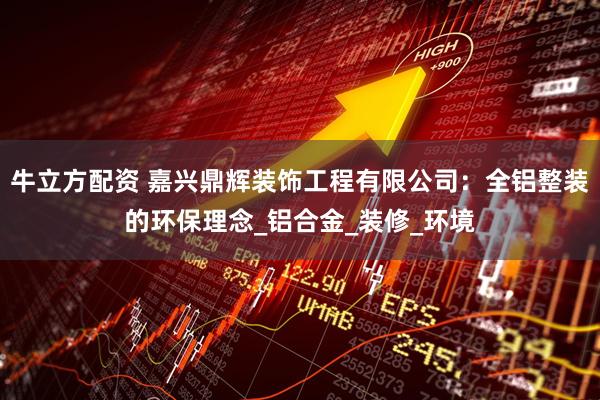 牛立方配资 嘉兴鼎辉装饰工程有限公司：全铝整装的环保理念_铝合金_装修_环境