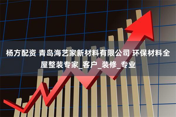 杨方配资 青岛海艺家新材料有限公司 环保材料全屋整装专家_客户_装修_专业