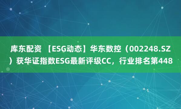 库东配资 【ESG动态】华东数控（002248.SZ）获华证指数ESG最新评级CC，行业排名第448