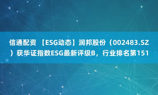 信通配资 【ESG动态】润邦股份（002483.SZ）获华证指数ESG最新评级B，行业排名第151
