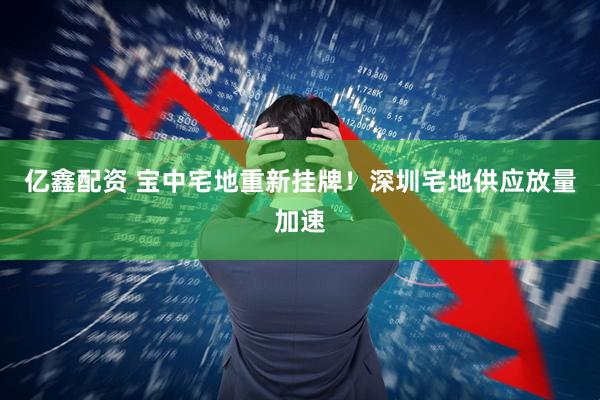 亿鑫配资 宝中宅地重新挂牌！深圳宅地供应放量加速