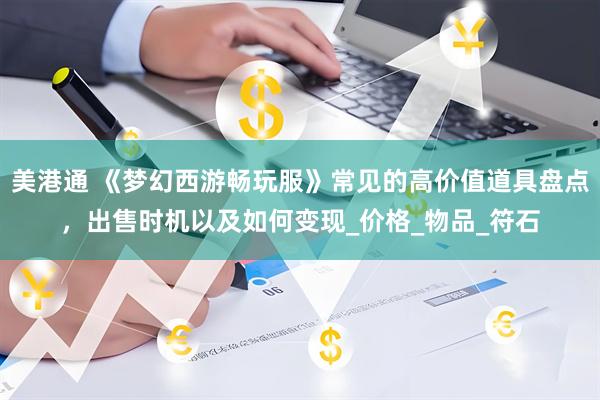 美港通 《梦幻西游畅玩服》常见的高价值道具盘点，出售时机以及如何变现_价格_物品_符石