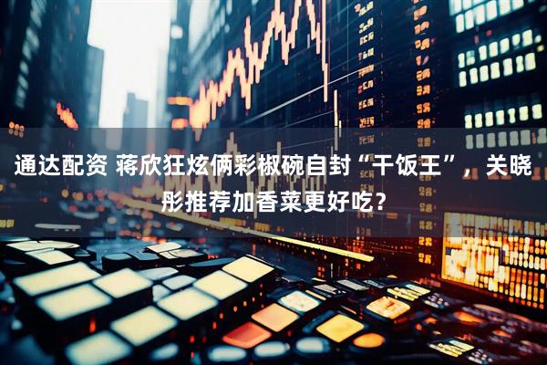 通达配资 蒋欣狂炫俩彩椒碗自封“干饭王”，关晓彤推荐加香菜更好吃？