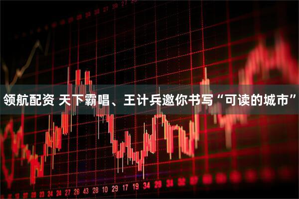 领航配资 天下霸唱、王计兵邀你书写“可读的城市”