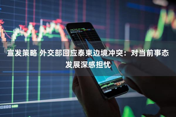 宣发策略 外交部回应泰柬边境冲突：对当前事态发展深感担忧