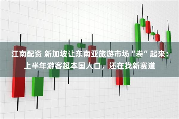 江南配资 新加坡让东南亚旅游市场“卷”起来：上半年游客超本国人口，还在找新赛道