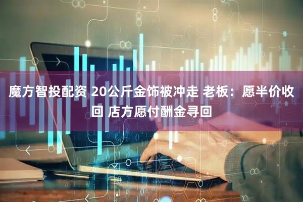 魔方智投配资 20公斤金饰被冲走 老板：愿半价收回 店方愿付酬金寻回