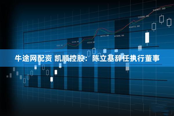 牛途网配资 凯顺控股：陈立基辞任执行董事