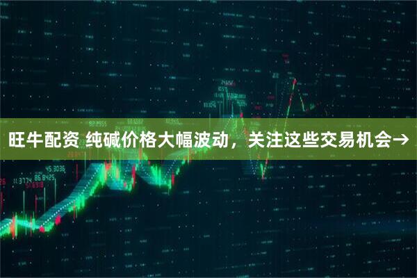 旺牛配资 纯碱价格大幅波动，关注这些交易机会→
