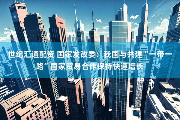 世纪汇通配资 国家发改委：我国与共建“一带一路”国家贸易合作保持快速增长