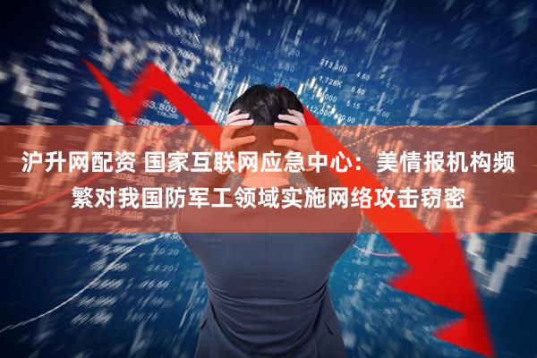 沪升网配资 国家互联网应急中心：美情报机构频繁对我国防军工领域实施网络攻击窃密