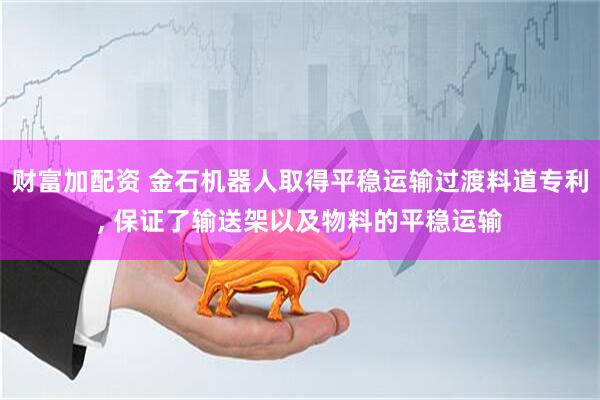 财富加配资 金石机器人取得平稳运输过渡料道专利, 保证了输送架以及物料的平稳运输
