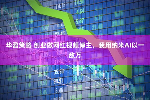 华盈策略 创业做网红视频博主，我用纳米AI以一敌万