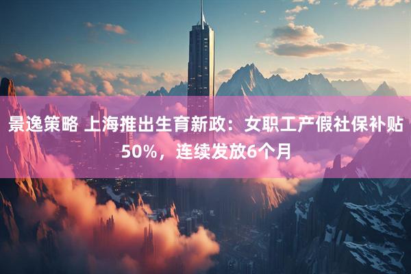 景逸策略 上海推出生育新政：女职工产假社保补贴50%，连续发放6个月