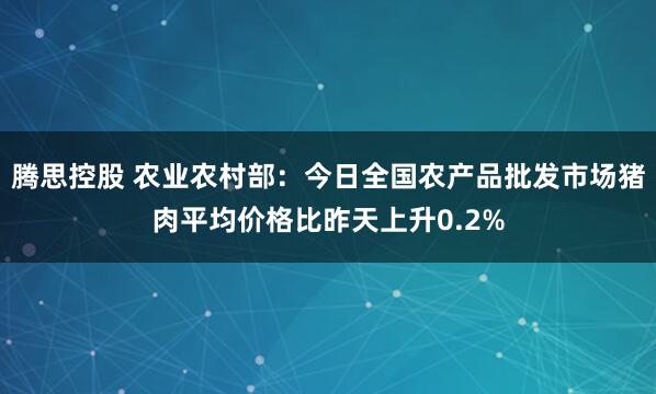 腾思控股 农业农村部:今日全国农产品批发市场猪肉平均价格比昨天上升0.2%