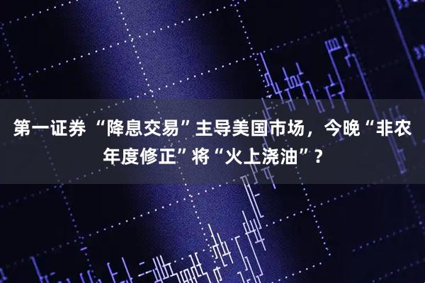 第一证券 “降息交易”主导美国市场,今晚“非农年度修正”将“火上浇油”?