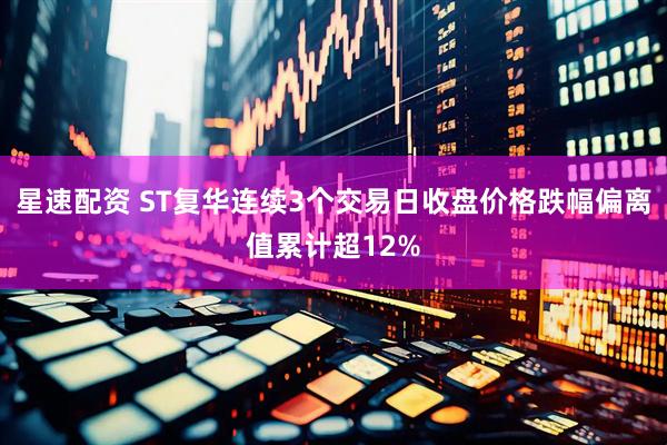 星速配资 ST复华连续3个交易日收盘价格跌幅偏离值累计超12%