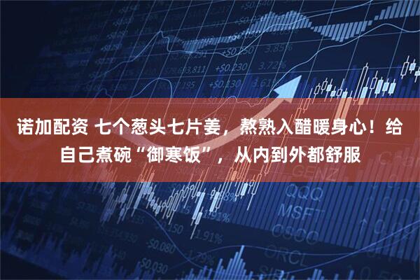 诺加配资 七个葱头七片姜,熬熟入醋暖身心!给自己煮碗“御寒饭”,从内到外都舒服