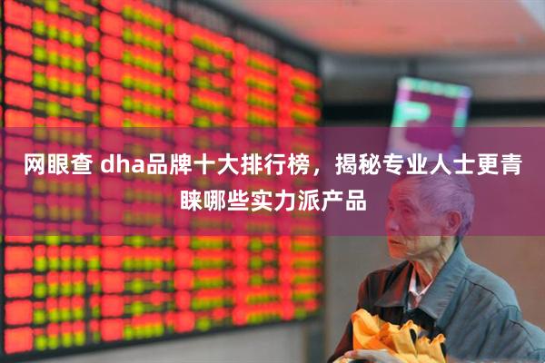 网眼查 dha品牌十大排行榜,揭秘专业人士更青睐哪些实力派产品
