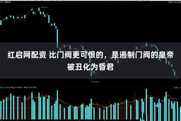 红启网配资 比门阀更可恨的,是遏制门阀的皇帝被丑化为昏君