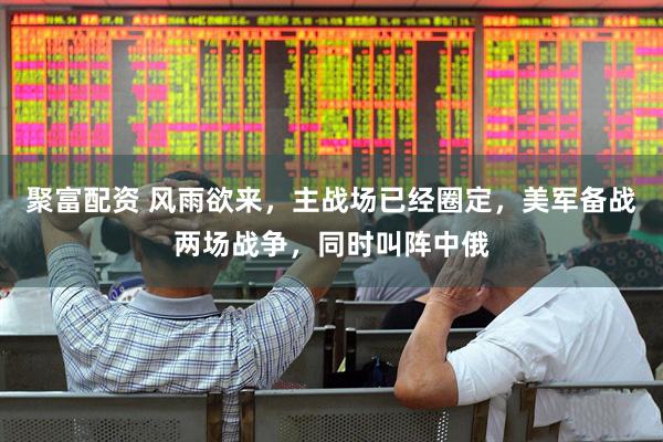 聚富配资 风雨欲来，主战场已经圈定，美军备战两场战争，同时叫阵中俄