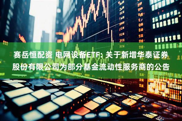 赛岳恒配资 电网设备ETF: 关于新增华泰证券股份有限公司为部分基金流动性服务商的公告