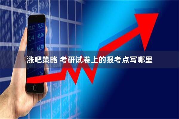 涨吧策略 考研试卷上的报考点写哪里