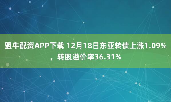 盟牛配资APP下载 12月18日东亚转债上涨1.09%,转股溢价率36.31%