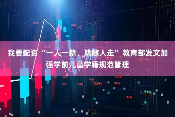 我要配资 “一人一籍、籍随人走” 教育部发文加强学前儿童学籍规范管理