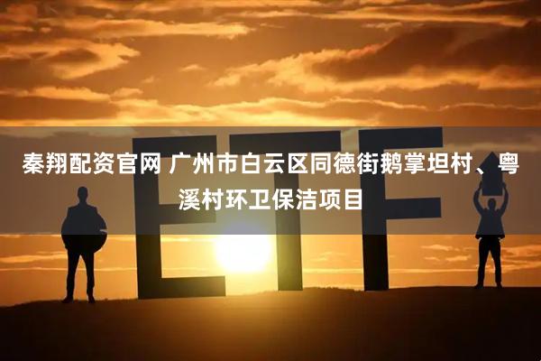秦翔配资官网 广州市白云区同德街鹅掌坦村、粤溪村环卫保洁项目
