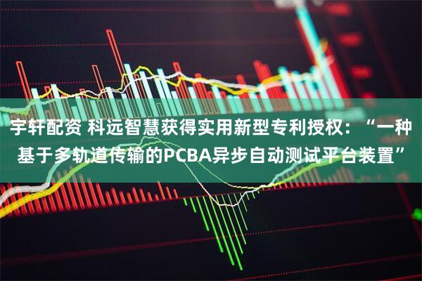 宇轩配资 科远智慧获得实用新型专利授权：“一种基于多轨道传输的PCBA异步自动测试平台装置”