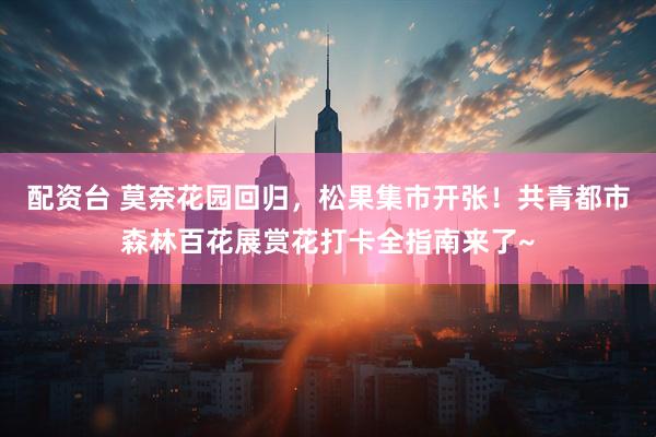 配资台 莫奈花园回归，松果集市开张！共青都市森林百花展赏花打卡全指南来了~