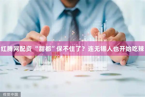 红腾网配资 “甜都”保不住了？连无锡人也开始吃辣