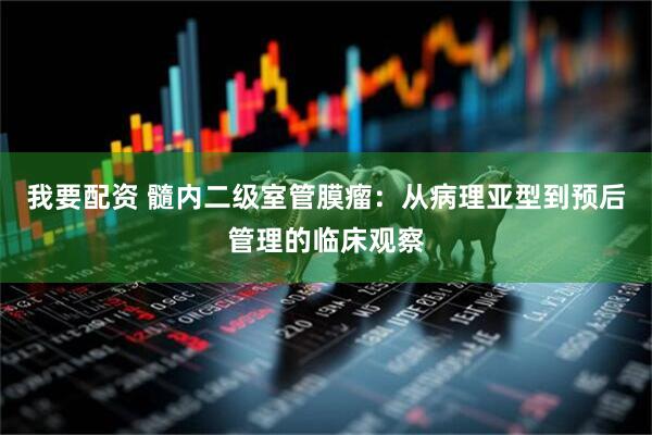 我要配资 髓内二级室管膜瘤：从病理亚型到预后管理的临床观察